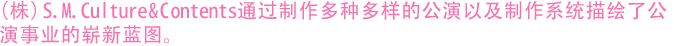 （株）S.M. Culture & Contents通过丰富多彩的公演节目制作以及多制片系统的运用，为公演事业的发展描绘了崭新的蓝图