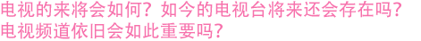 电视的未来将会如何?如今的电视台将来还会存在吗? 电视频道依旧会如此重要吗?