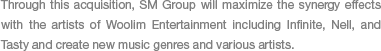 Through this acquisition, SM Group will maximize the synergy effects with the artists of Woolim Entertainment including Infinite, Nell, and Tasty and create new music genres and various artists.